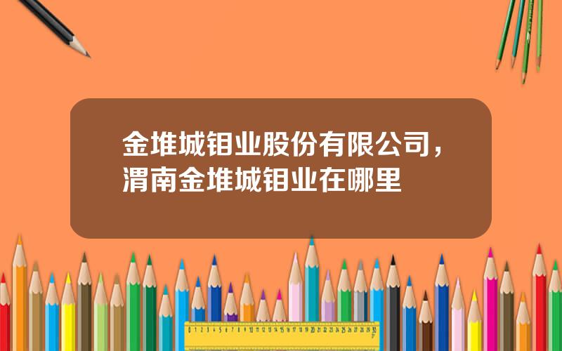 金堆城钼业股份有限公司，渭南金堆城钼业在哪里